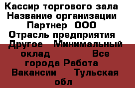 Кассир торгового зала › Название организации ­ Партнер, ООО › Отрасль предприятия ­ Другое › Минимальный оклад ­ 18 750 - Все города Работа » Вакансии   . Тульская обл.